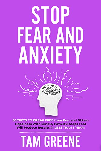 Stop Fear and Anxiety: Secrets to Easily Break Free from Fear and Obtain Happiness with Simple, Powerful Steps That Will Produce Results in Less Than 1 Year!