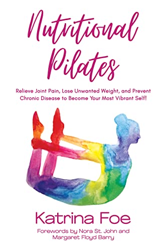 Nutritional Pilates: Relieve Joint Pain, Lose Unwanted Weight, and Prevent Chronic Disease to Become Your Most Vibrant Self!