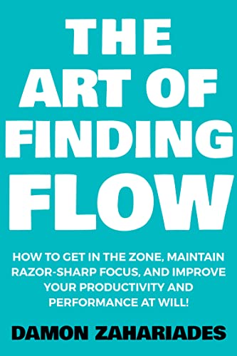 The Art of Finding FLOW: How to Get in the Zone, Maintain Razor-Sharp Focus, and Improve Your Productivity and Performance at Will!