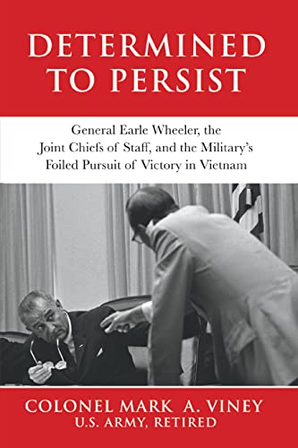 Determined to Persist: General Earle Wheeler, the Joint Chiefs of Staff, and the Military's Foiled Pursuit of Victory in Vietnam