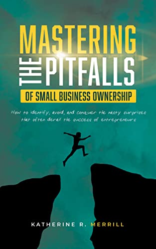 Mastering the Pitfalls of Small Business Ownership: How To Identify, Avoid, And Conquer The Nasty Surprises That Often Derail The Success Of Entrepreneurs