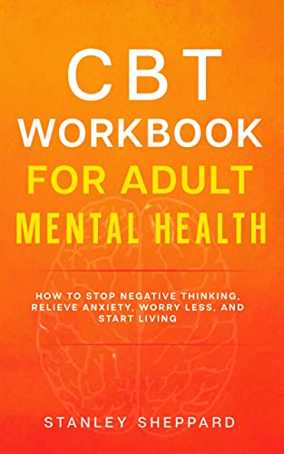 CBT Workbook for Adult Mental Health: How to stop negative thinking, relieve anxiety, worry less, and start living