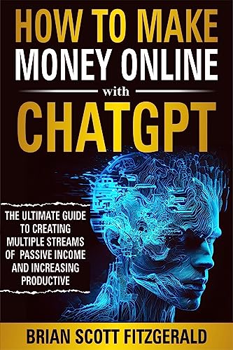 How to Make Money Online with ChatGPT: The Ultimate Guide to Creating Multiple Streams of Passive Income and Increasing Productivity 
