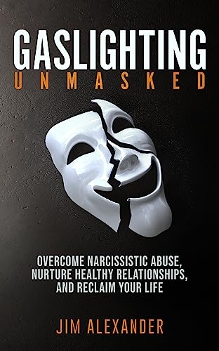 Gaslighting Unmasked: Overcoming Narcissistic Abuse, Nurturing Healthy Relationships, and Reclaiming Your Life
