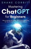 Mastering ChatGPT for Beginners Shane Corbitt