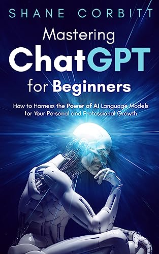 Mastering ChatGPT for Beginners: How to Harness the Power of AI Language Models for Your Personal and Professional Growth