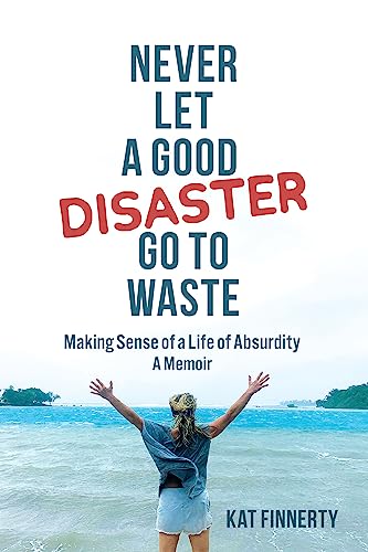 Never Let a Good Disaster Go to Waste: Making Sense of a Life of Absurdity, A Memoir