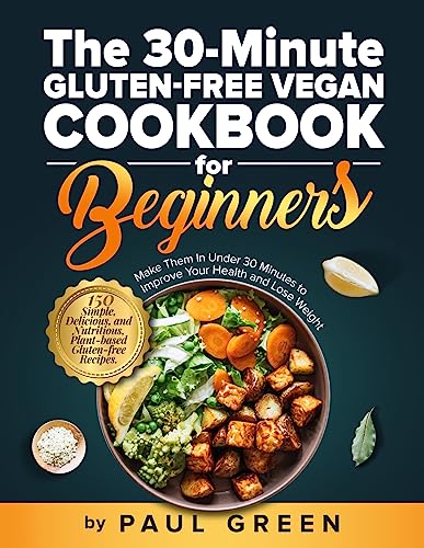 The 30-Minute Gluten-free Vegan Cookbook for Beginners: 150 Simple, Delicious, and Nutritious, Plant-based Gluten-free Recipes. Make Them In Under 30 Minutes to Improve Your Health and Lose Weight