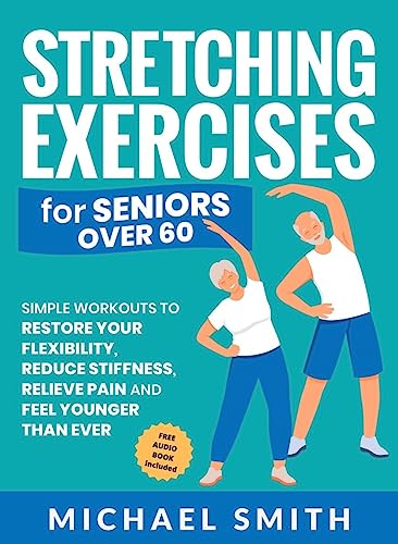 Stretching Exercises for Seniors over 60: Simple Workouts to Restore Your  Flexibility, Reduce Stiffness, Relieve Pain, and Feel Younger than Ever