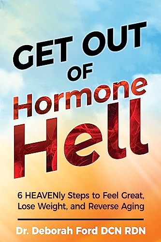 Get Out of Hormone Hell: 6 HEAVENly Steps to Lose Weight, Feel Great, and Reverse Aging