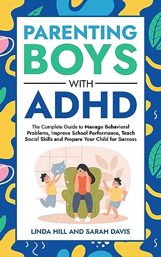 Parenting Boys with ADHD: The Complete Guide to Manage Behavioral Problems, Improve School Performance, Teach Social Skills and Prepare Your Child for Success