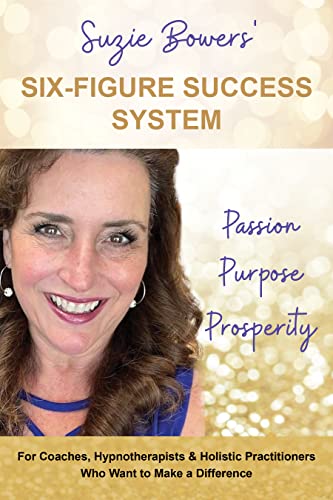 Suzie Bowers' Six-Figure Success System: Passion Purpose Prosperity ~ For Coaches, Hypnotherapists and Holistic Practitioners Who Want to Make a Difference