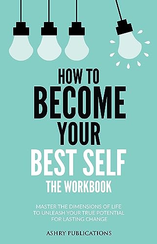 How To Become Your Best Self - The Workbook: Master The Dimensions Of Life To Unleash Your True Potential For Lasting Change