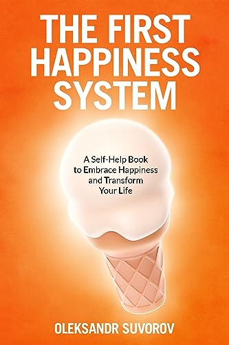 The First Happiness System: A Self-Help Book to Embrace Happiness and Transform Your Life