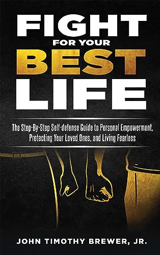 Fight For Your Best Life: The Step-By-Step Self-defense Guide to Personal Empowerment, Protecting Your Loved Ones, and Living Fearless