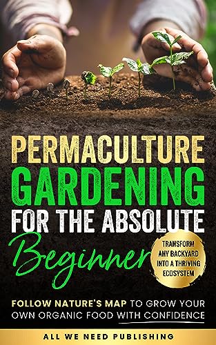 Permaculture Gardening for the Absolute Beginner: Follow Nature's Map to Grow Your Own Organic Food with Confidence and Transform Any Backyard Into a Thriving Ecosystem