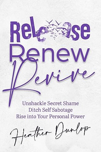 Release Renew Revive: Unshackle Secret Shame, Ditch Self Sabotage, Rise into Your Personal Power
