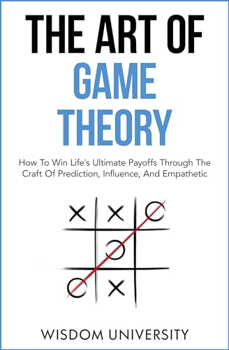 The Art Of Game Theory: How To Win Life’s Ultimate Payoffs Through The Craft Of Prediction, Influence, And Empathetic Strategy 