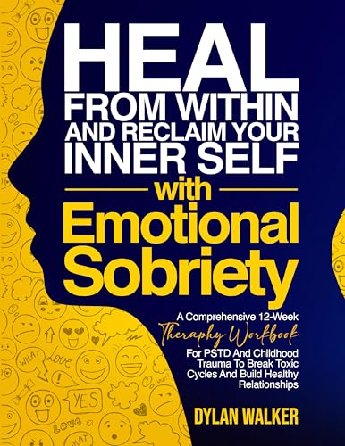 Heal From Within and Reclaim Your Inner Self with Emotional Sobriety: A Comprehensive 12-Week Therapy Workbook for PTSD and Childhood Trauma to Break Toxic Cycles and Build Healthy Relationships
