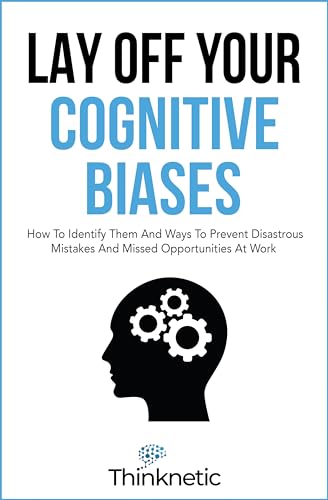 Lay Off Your Cognitive Biases: How To Identify Them And Ways To Prevent Disastrous Mistakes And Missed Opportunities At Work
