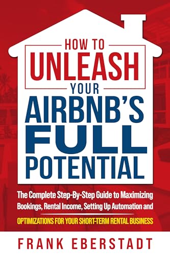 How to Unleash Your Airbnb’s Full Potential: The Complete Step-By-Step Guide to Maximizing Bookings, Rental Income, Setting up Automation and Optimizations for Your Short-Term Rental Business