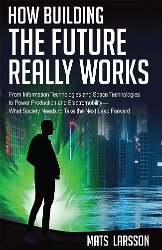 How Building the Future Mats Larsson : From Information Technologies and Space Technologies to Power Production and Electromobility—What Society Needs to Take the Next Leap Forward 