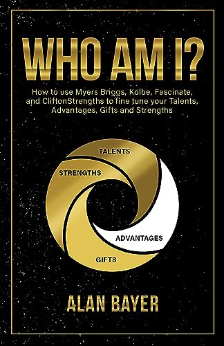 Who Am I Alan Bayer: How to Use Myers Briggs, Kolbe, Fascinate, and CliftonStrengths to Fine Tune Your Talents, Advantages, Gifts and Strengths