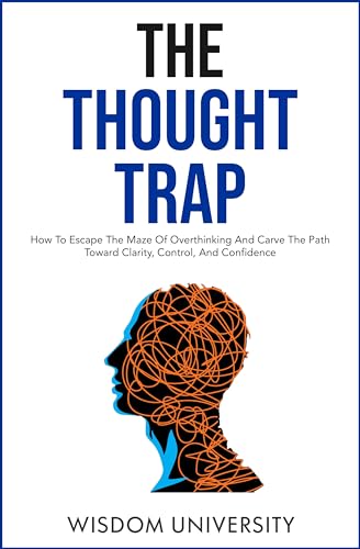 Thought Trap Wisdom University: How To Escape The Maze Of Overthinking And Carve The Path Toward Clarity, Control, And Confidence