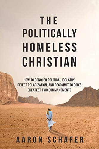 Politically Homeless Christian Aaron Schafer : How to Conquer Political Idolatry, Reject Polarization, and Recommit to God's Greatest Two Commandments