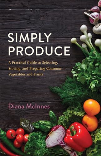 Simply Produce: A Practical Guide to Selecting, Storing, and Preparing Common Vegetables and Fruits
