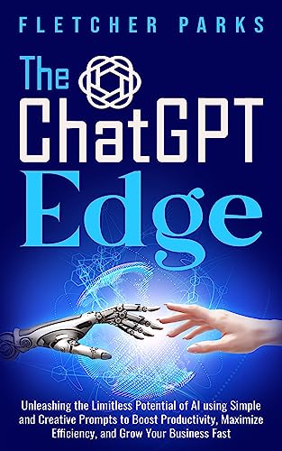 ChatGPT Edge Fletcher Parks: Unleashing The Limitless Potential Of AI Using Simple And Creative Prompts To Boost Productivity, Maximize Efficiency, And Grow Your Business Fast