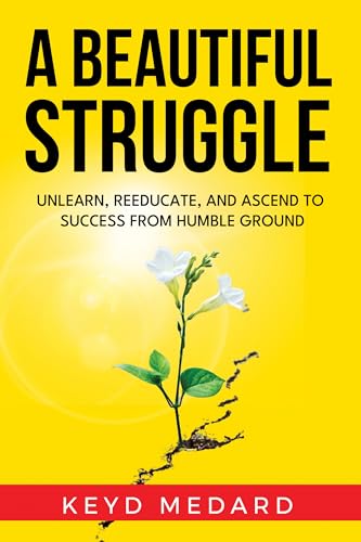A Beautiful Struggle: Unlearn, Reeducate, and Ascend to Success From Humble Ground