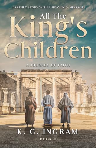 All the King's Children a Journey of Faith: Earthly Story with a Heavenly Message: Earthly Story With A Heavenly Message