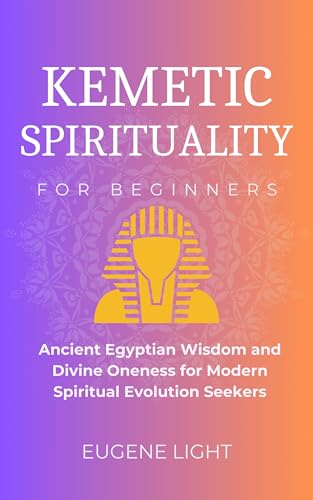 Kemetic Spirituality: Ancient Egyptian Wisdom and Divine Oneness for Modern Spiritual Evolution Seekers