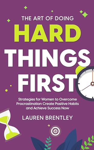 The Art Of Doing Hard Things First: Strategies for Women to Overcome Procrastination Create Positive Habits and Achieve Success Now