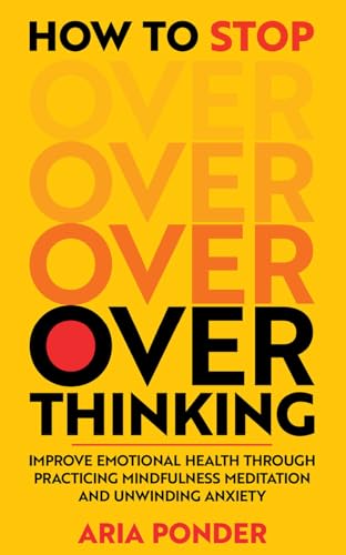 How to Stop Overthinking: Improve Emotional Health through Practicing Mindfulness Meditation and Unwinding Anxiety