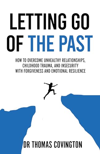Letting Go of the Past: How to Overcome Unhealthy Relationships, Childhood Trauma, and Insecurity with Forgiveness and Emotional Resilience