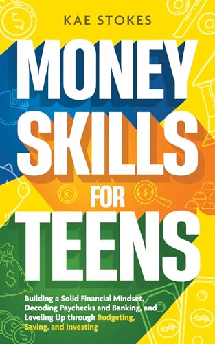 Money Skills for Teens: Building a Solid Financial Mindset, Decoding Paychecks and Banking, and Leveling Up through Budgeting, Saving, and Investing