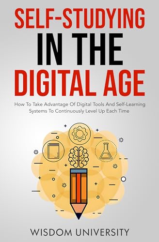 Self-Studying In Digital Age Wisdom University: How To Take Advantage Of Digital Tools And Self-Learning Systems To Continuously Level Up Each Time
