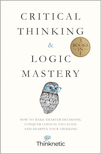 Critical Thinking & Logic Mastery - 3 Books In 1: How To Make Smarter Decisions, Conquer Logical Fallacies And Sharpen Your Thinking
