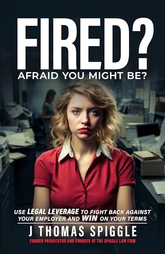 Fired Afraid You Might J. Thomas Spiggle: Use Legal Leverage to fight back against your employer and win on your terms (Fired Book Book 2)