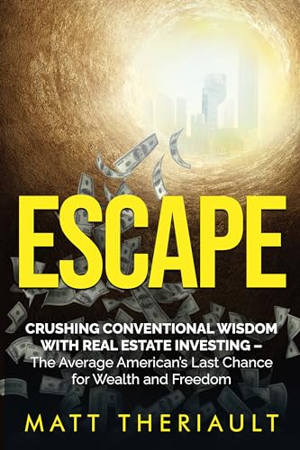 ESCAPE: CRUSHING CONVENTIONAL WISDOM WITH REAL ESTATE INVESTING – The Average American’s Last Chance for Wealth and Freedom