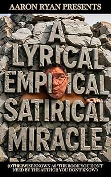 Aaron Ryan Presents "A Lyrical Empirical Satirical Miracle": (Otherwise Known As "The Book You Don't Need By The Author You Don't Know")
