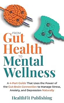 From Gut Health to Mental Wellness: A 4-Part Guide That Uses the Power of the Gut-Brain Connection to Manage Stress, Anxiety, and Depression Naturally