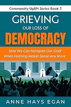 Grieving Our Loss Of Democracy: How We Can Navigate Our Grief When Nothing Makes Sense Any More (Community Uplift Series)