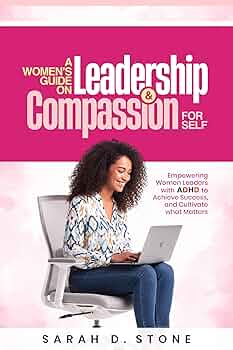 A Women's Guide on Leadership & Compassion For Self: Empowering Women Leaders with ADHD to Achieve Success, and Cultivate what Matters