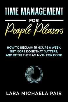 Time Management for People Pleasers: How to Reclaim 15 Hours a Week, Get More Done That Matters, and Ditch the 5 AM Myth for Good 