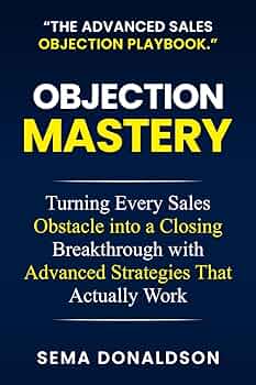 OBJECTION MASTERY: Turning Every Sales Obstacle into a Closing Breakthrough with Advanced Strategies That Actually Work