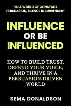 INFLUENCE OR BE INFLUENCED: How to Build Trust, Defend Your Voice, and Thrive in a Persuasion-Driven World