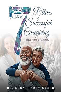 The 7 Pillars of Successful Caregiving: Things No One Tells You